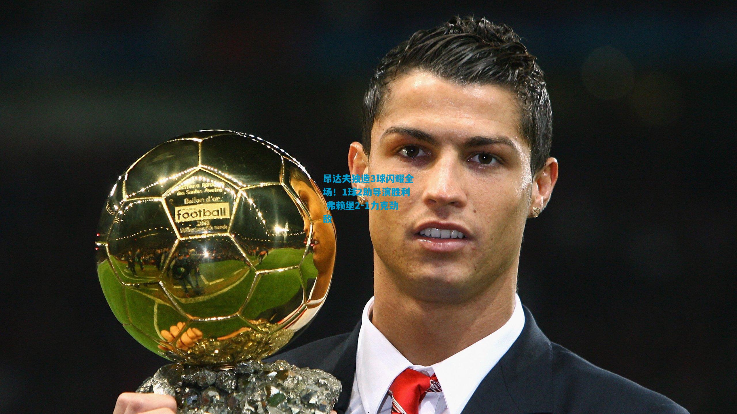 昂达夫独造3球闪耀全场!1球2助导演胜利 弗赖堡2-1力克劲敌