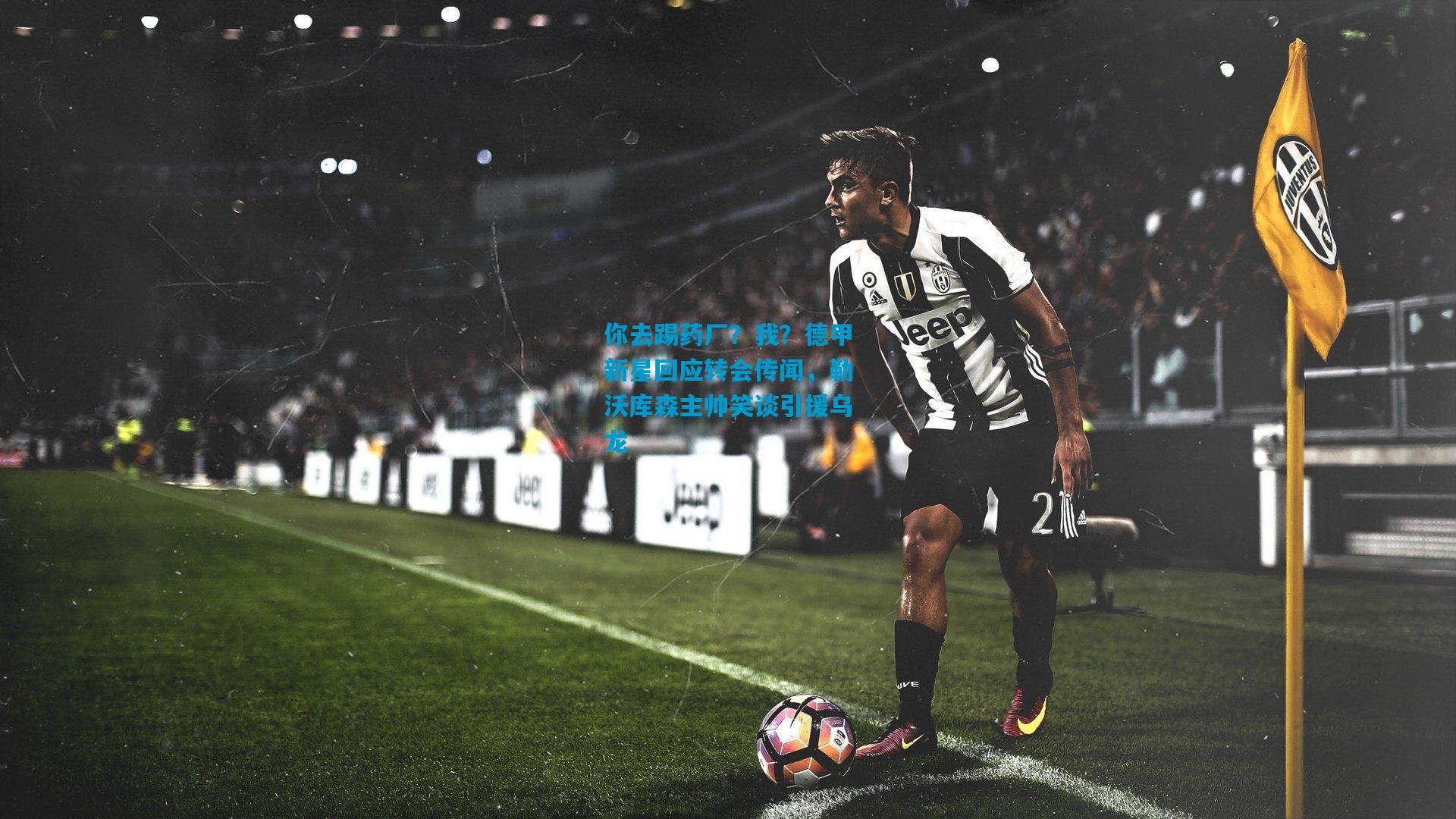 你去踢药厂?我?德甲新星回应转会传闻,勒沃库森主帅笑谈引援乌龙