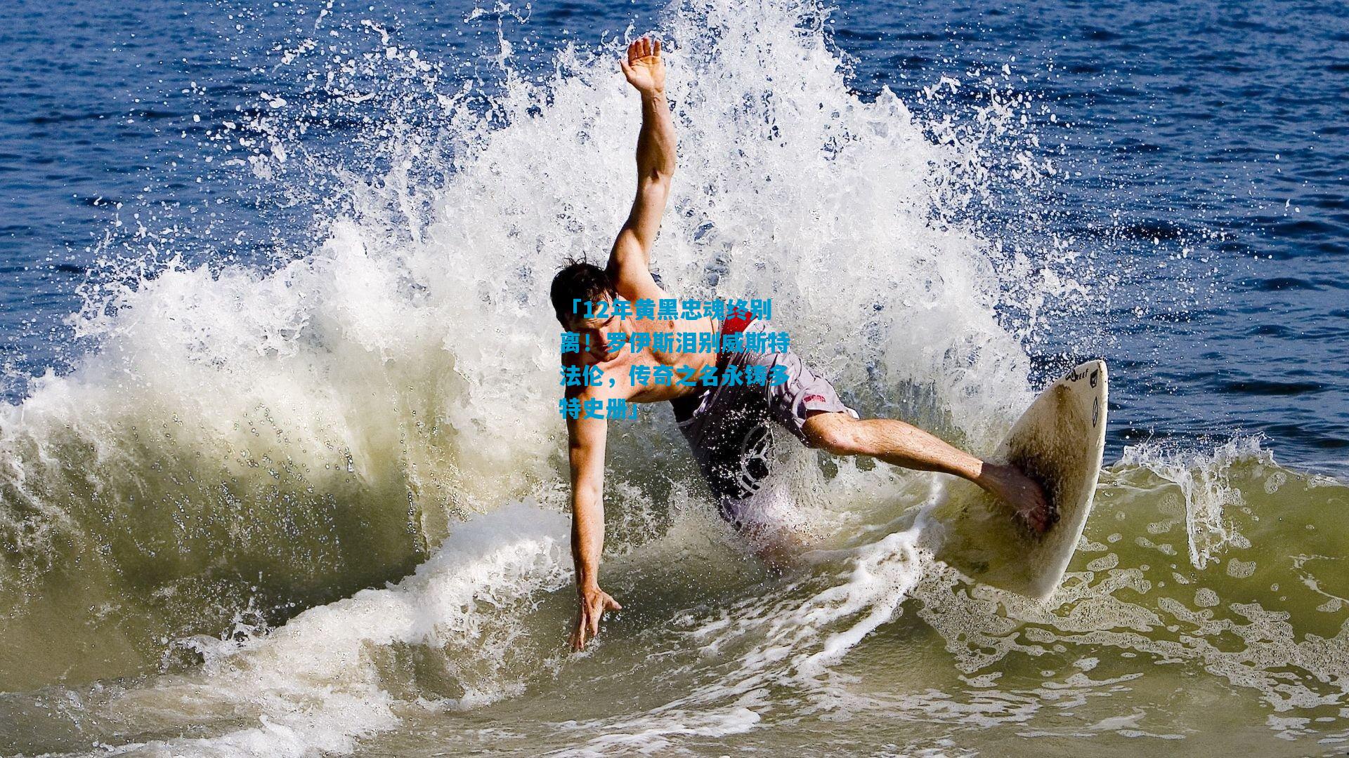 「12年黄黑忠魂终别离!罗伊斯泪别威斯特法伦,传奇之名永铸多特史册」