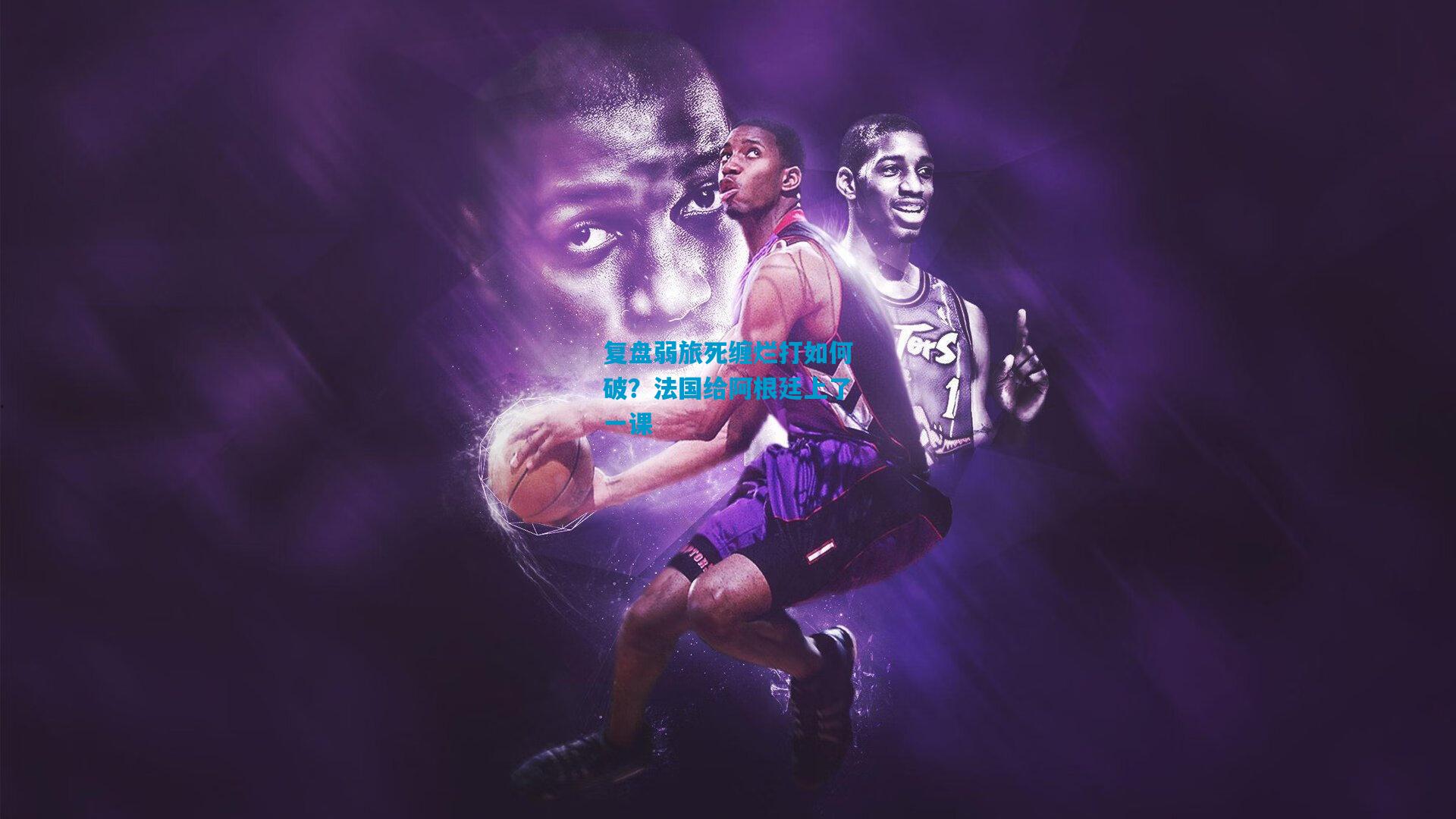 复盘弱旅死缠烂打如何破?法国给阿根廷上了一课