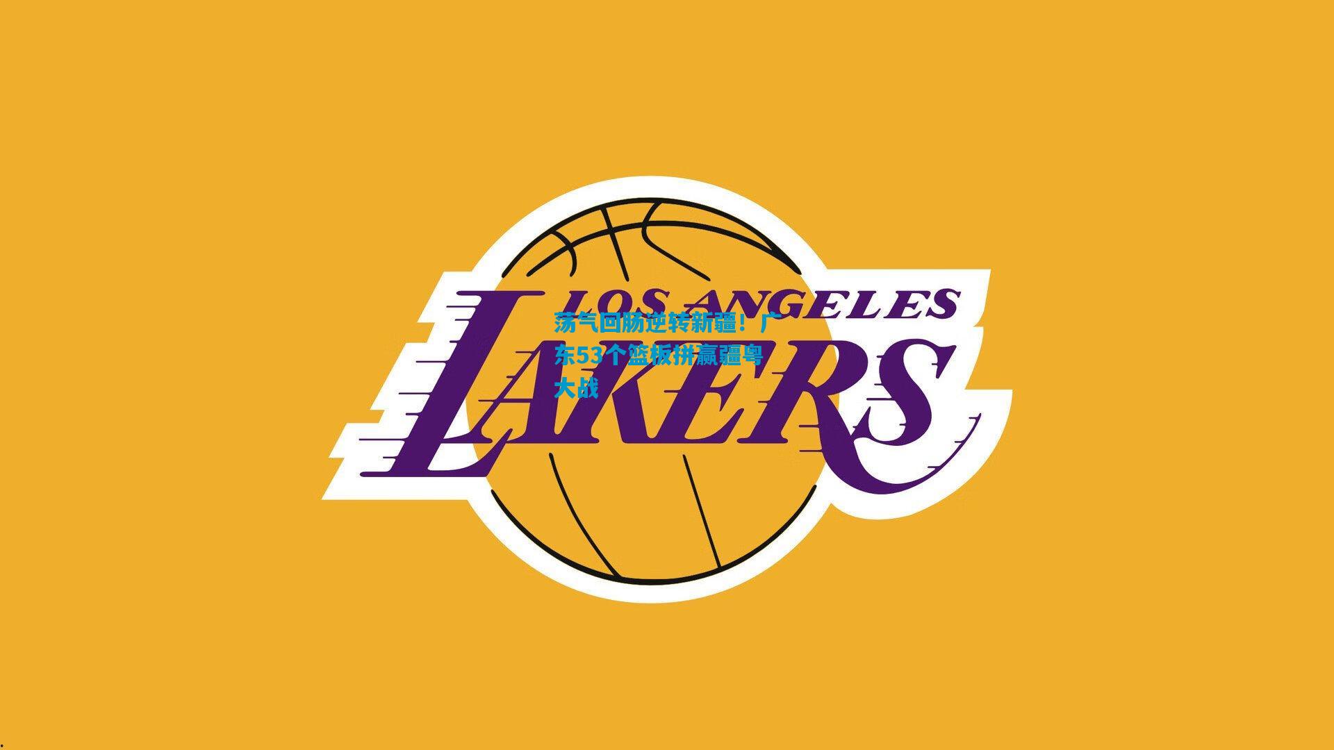 荡气回肠逆转新疆！广东53个篮板拼赢疆粤大战